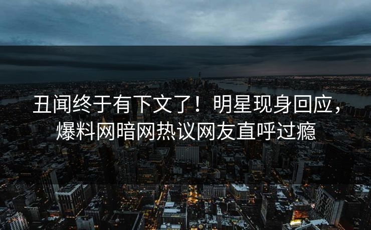 丑闻终于有下文了！明星现身回应，爆料网暗网热议网友直呼过瘾