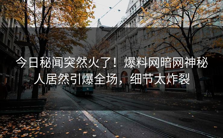 今日秘闻突然火了！爆料网暗网神秘人居然引爆全场，细节太炸裂