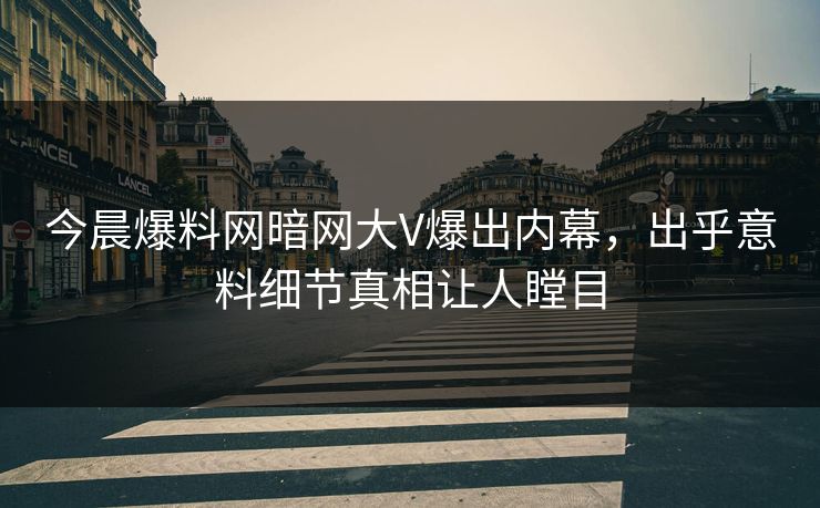 今晨爆料网暗网大V爆出内幕，出乎意料细节真相让人瞠目