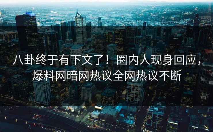 八卦终于有下文了！圈内人现身回应，爆料网暗网热议全网热议不断