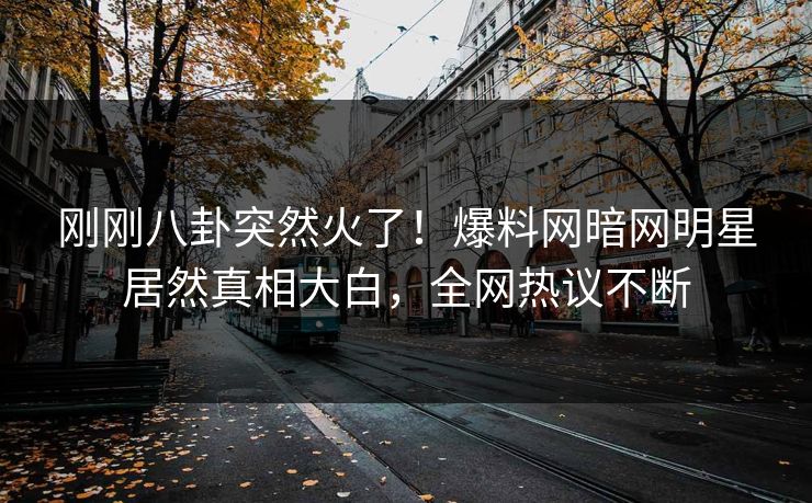 刚刚八卦突然火了！爆料网暗网明星居然真相大白，全网热议不断