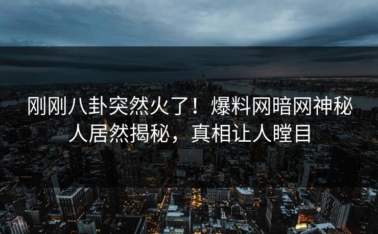 刚刚八卦突然火了！爆料网暗网神秘人居然揭秘，真相让人瞠目