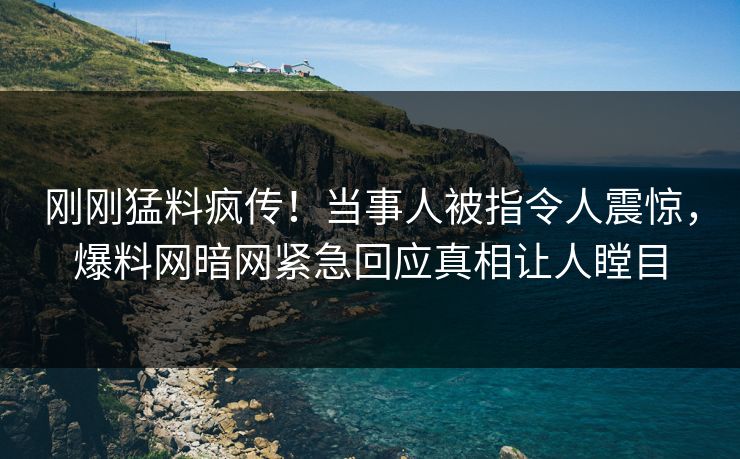 刚刚猛料疯传！当事人被指令人震惊，爆料网暗网紧急回应真相让人瞠目