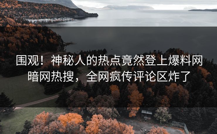 围观！神秘人的热点竟然登上爆料网暗网热搜，全网疯传评论区炸了