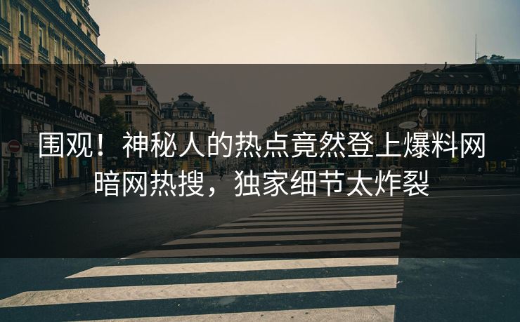 围观！神秘人的热点竟然登上爆料网暗网热搜，独家细节太炸裂