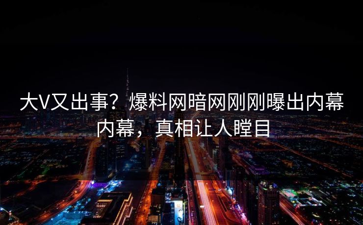 大V又出事？爆料网暗网刚刚曝出内幕内幕，真相让人瞠目