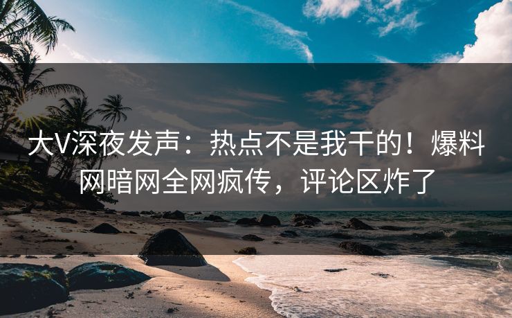 大V深夜发声：热点不是我干的！爆料网暗网全网疯传，评论区炸了
