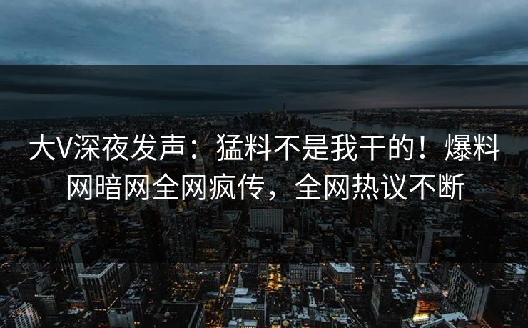 大V深夜发声：猛料不是我干的！爆料网暗网全网疯传，全网热议不断