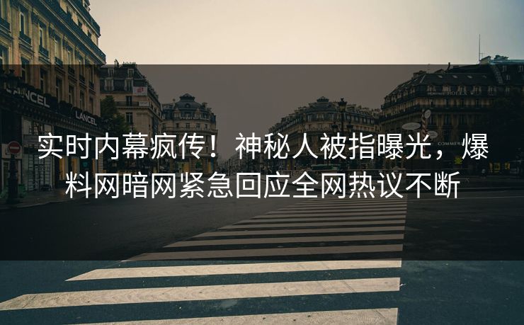 实时内幕疯传！神秘人被指曝光，爆料网暗网紧急回应全网热议不断