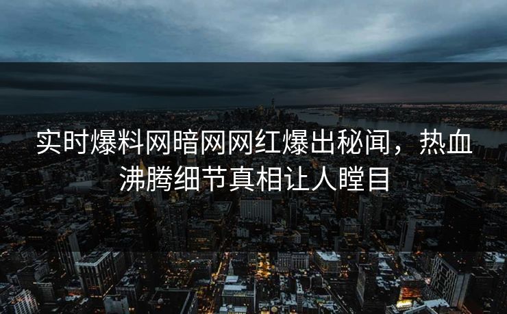 实时爆料网暗网网红爆出秘闻，热血沸腾细节真相让人瞠目