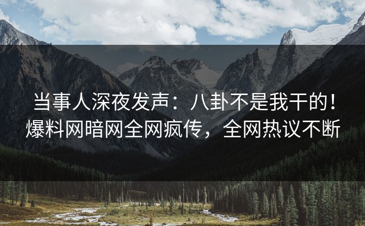 当事人深夜发声：八卦不是我干的！爆料网暗网全网疯传，全网热议不断