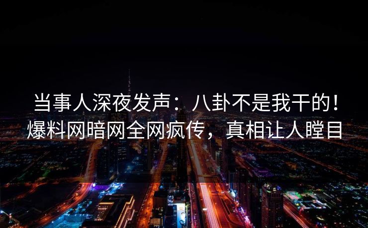 当事人深夜发声：八卦不是我干的！爆料网暗网全网疯传，真相让人瞠目