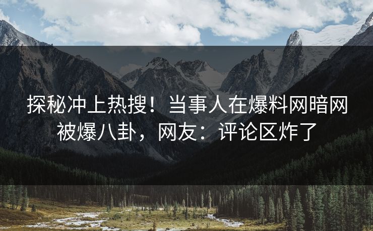 探秘冲上热搜！当事人在爆料网暗网被爆八卦，网友：评论区炸了