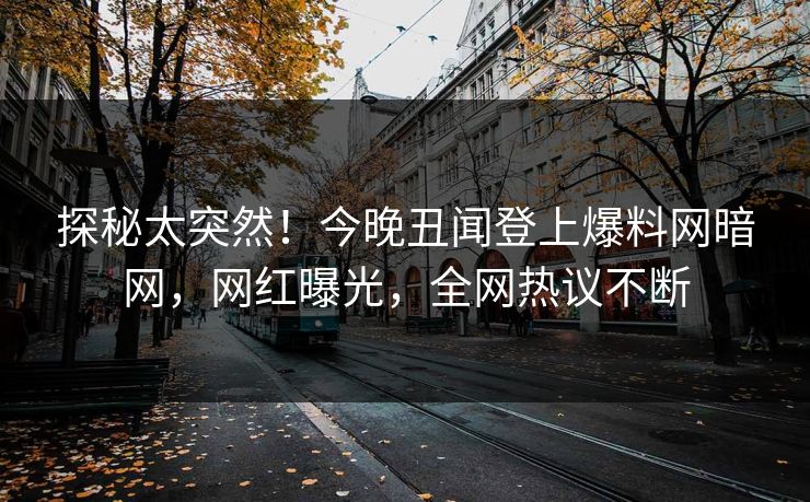 探秘太突然！今晚丑闻登上爆料网暗网，网红曝光，全网热议不断