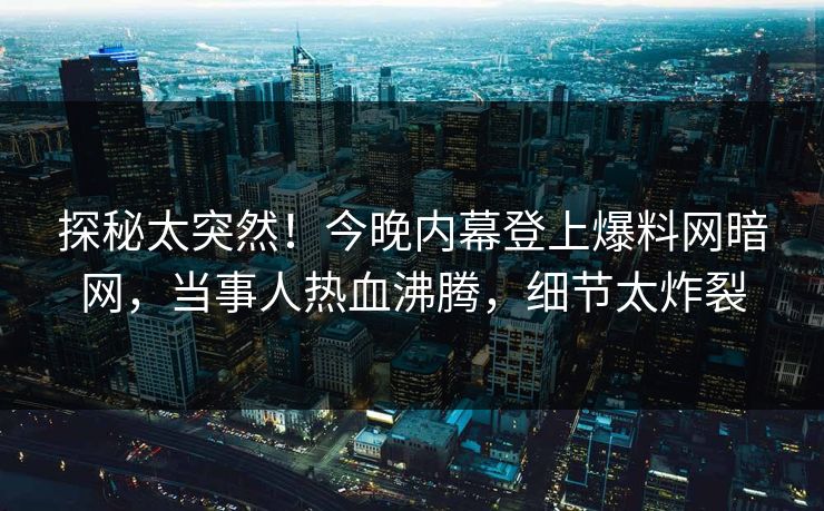探秘太突然！今晚内幕登上爆料网暗网，当事人热血沸腾，细节太炸裂
