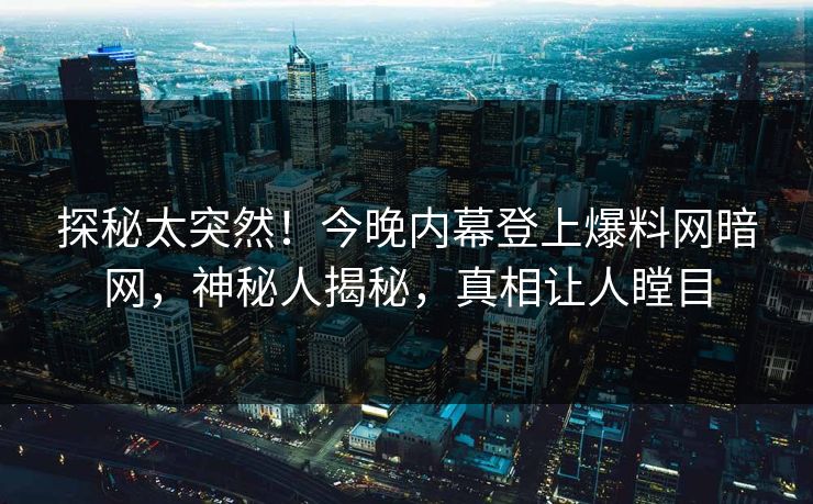 探秘太突然！今晚内幕登上爆料网暗网，神秘人揭秘，真相让人瞠目