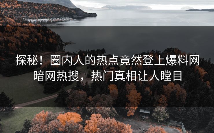 探秘！圈内人的热点竟然登上爆料网暗网热搜，热门真相让人瞠目