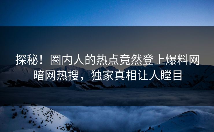 探秘！圈内人的热点竟然登上爆料网暗网热搜，独家真相让人瞠目