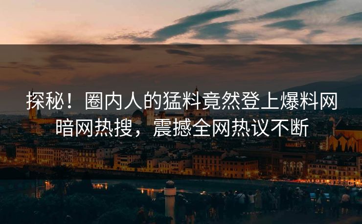 探秘！圈内人的猛料竟然登上爆料网暗网热搜，震撼全网热议不断