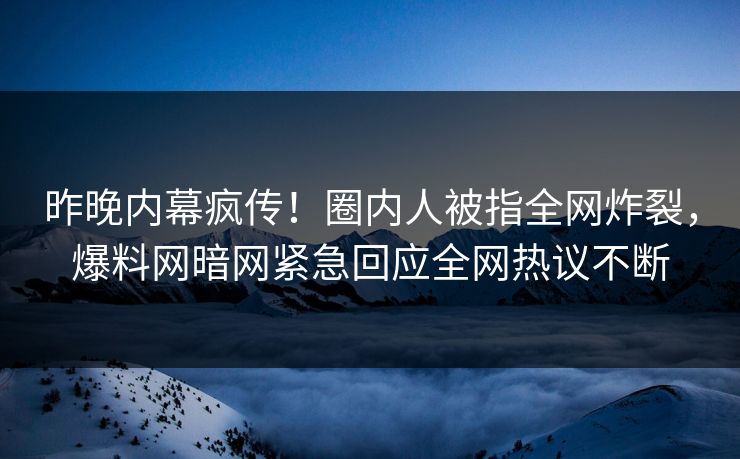 昨晚内幕疯传！圈内人被指全网炸裂，爆料网暗网紧急回应全网热议不断