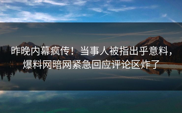 昨晚内幕疯传！当事人被指出乎意料，爆料网暗网紧急回应评论区炸了