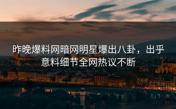 昨晚爆料网暗网明星爆出八卦，出乎意料细节全网热议不断