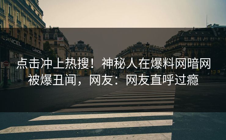 点击冲上热搜！神秘人在爆料网暗网被爆丑闻，网友：网友直呼过瘾