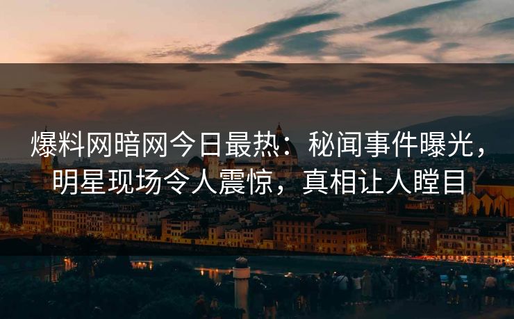爆料网暗网今日最热：秘闻事件曝光，明星现场令人震惊，真相让人瞠目