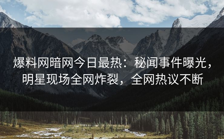 爆料网暗网今日最热：秘闻事件曝光，明星现场全网炸裂，全网热议不断