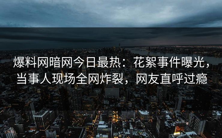 爆料网暗网今日最热:花絮事件曝光,当事人现场全网炸裂,网友直呼过瘾