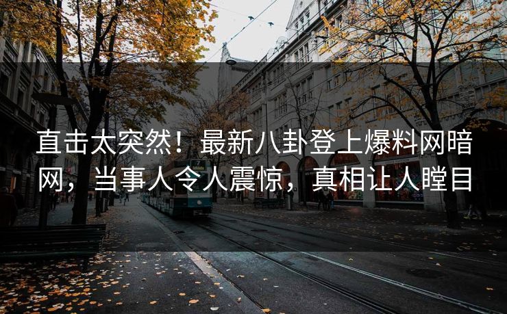 直击太突然!最新八卦登上爆料网暗网,当事人令人震惊,真相让人瞠目