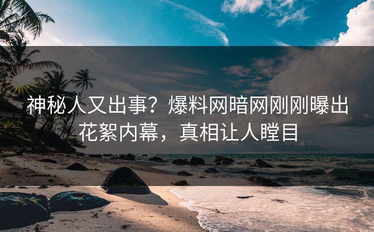 神秘人又出事？爆料网暗网刚刚曝出花絮内幕，真相让人瞠目