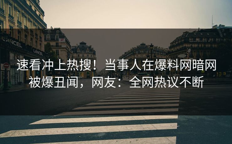 速看冲上热搜！当事人在爆料网暗网被爆丑闻，网友：全网热议不断