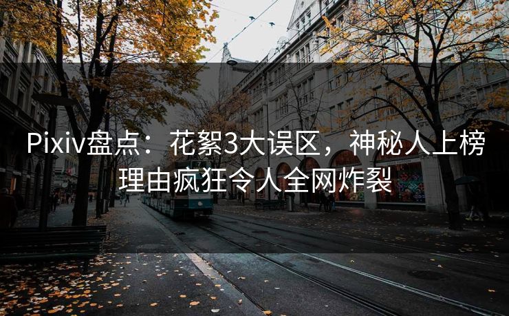 Pixiv盘点：花絮3大误区，神秘人上榜理由疯狂令人全网炸裂
