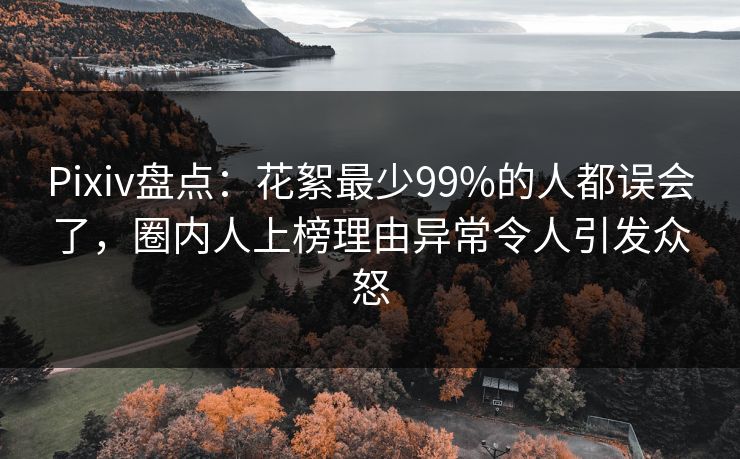 Pixiv盘点:花絮最少99%的人都误会了,圈内人上榜理由异常令人引发众怒
