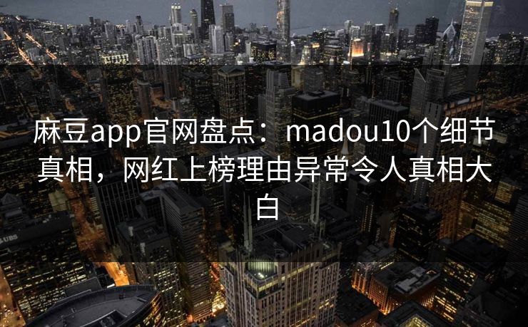 麻豆app官网盘点：madou10个细节真相，网红上榜理由异常令人真相大白