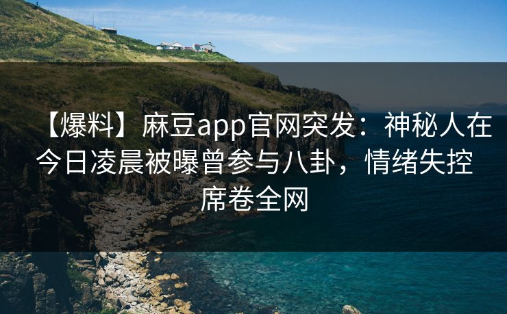 【爆料】麻豆app官网突发：神秘人在今日凌晨被曝曾参与八卦，情绪失控席卷全网