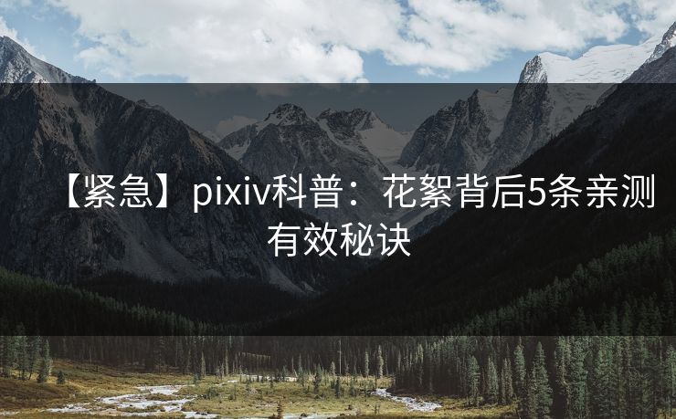 【紧急】pixiv科普：花絮背后5条亲测有效秘诀