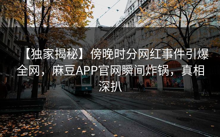 【独家揭秘】傍晚时分网红事件引爆全网，麻豆APP官网瞬间炸锅，真相深扒
