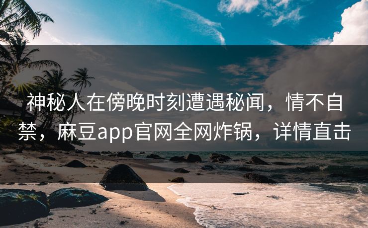 神秘人在傍晚时刻遭遇秘闻，情不自禁，麻豆app官网全网炸锅，详情直击