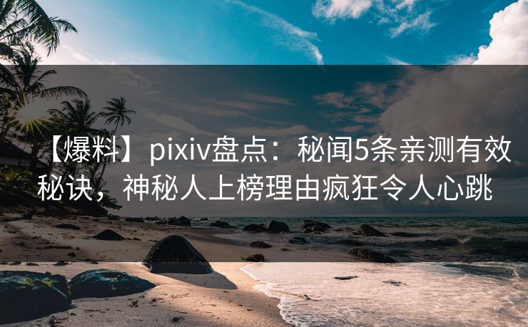 【爆料】pixiv盘点：秘闻5条亲测有效秘诀，神秘人上榜理由疯狂令人心跳