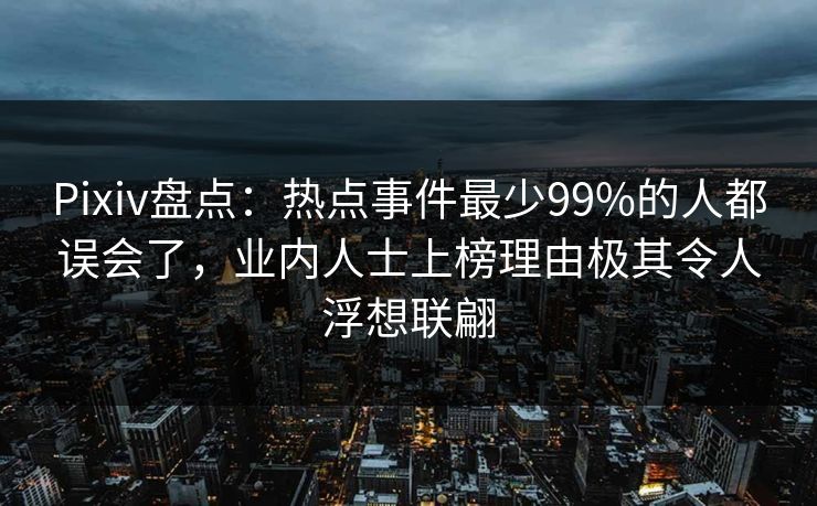 Pixiv盘点：热点事件最少99%的人都误会了，业内人士上榜理由极其令人浮想联翩
