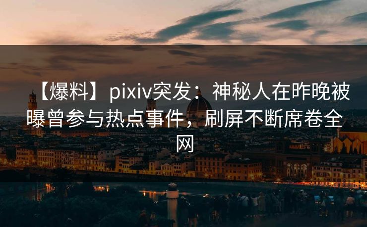 【爆料】pixiv突发：神秘人在昨晚被曝曾参与热点事件，刷屏不断席卷全网