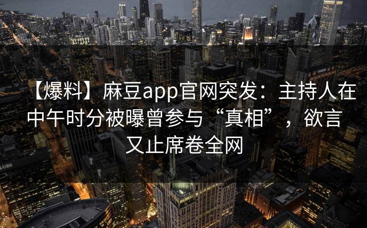 【爆料】麻豆app官网突发：主持人在中午时分被曝曾参与“真相”，欲言又止席卷全网