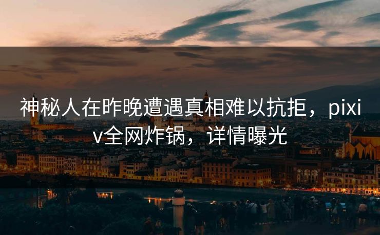 神秘人在昨晚遭遇真相难以抗拒，pixiv全网炸锅，详情曝光