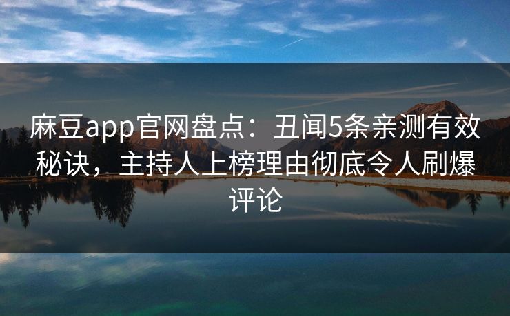 麻豆app官网盘点：丑闻5条亲测有效秘诀，主持人上榜理由彻底令人刷爆评论