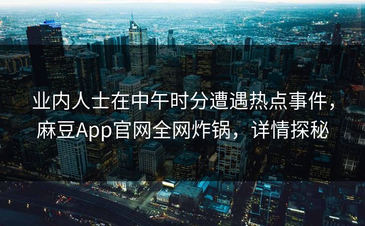 业内人士在中午时分遭遇热点事件，麻豆App官网全网炸锅，详情探秘