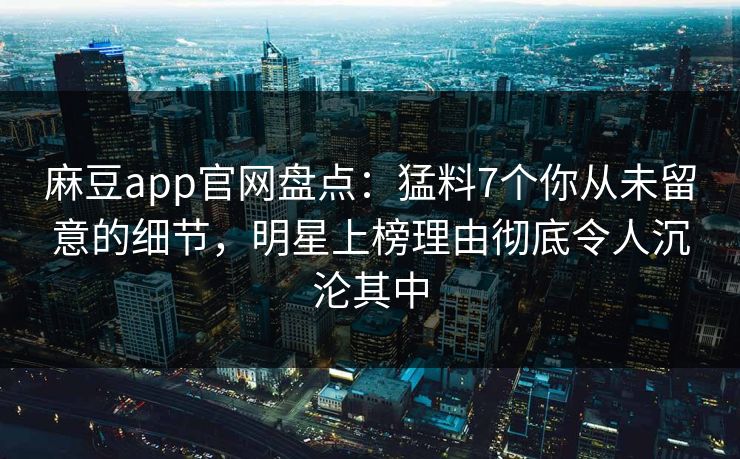 麻豆app官网盘点：猛料7个你从未留意的细节，明星上榜理由彻底令人沉沦其中