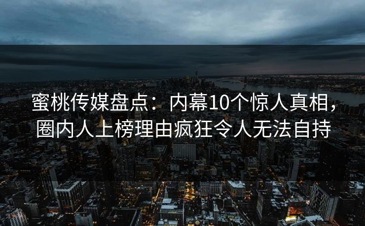 蜜桃传媒盘点：内幕10个惊人真相，圈内人上榜理由疯狂令人无法自持