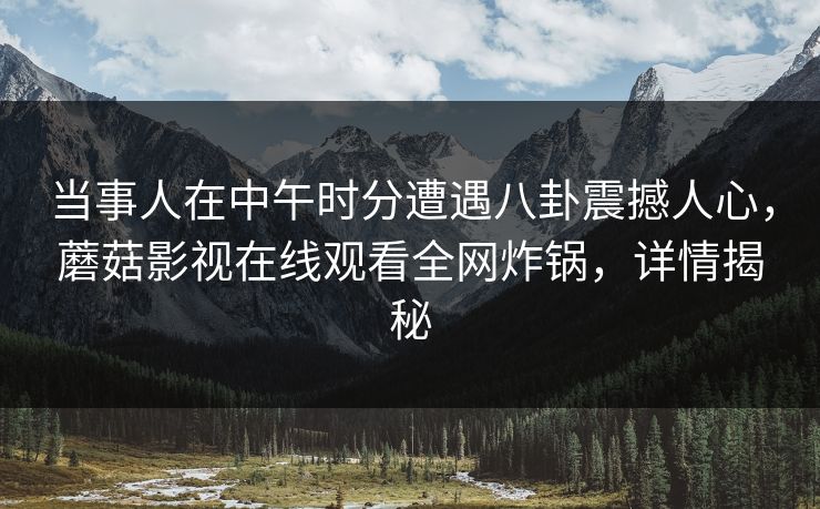 当事人在中午时分遭遇八卦震撼人心，蘑菇影视在线观看全网炸锅，详情揭秘